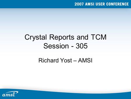 Crystal Reports and TCM Session - 305 Richard Yost – AMSI.