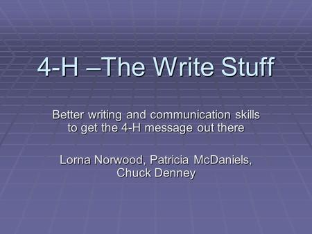 4-H –The Write Stuff Better writing and communication skills to get the 4-H message out there Lorna Norwood, Patricia McDaniels, Chuck Denney.