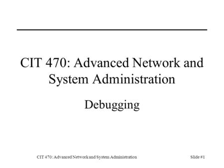 CIT 470: Advanced Network and System AdministrationSlide #1 CIT 470: Advanced Network and System Administration Debugging.