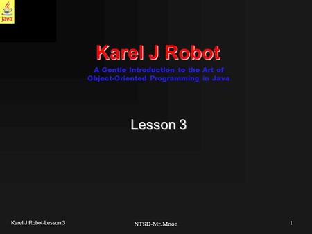 1 Karel J Robot-Lesson 3 NTSD-Mr. Moon Karel J Robot Lesson 3 A Gentle Introduction to the Art of Object-Oriented Programming in Java.