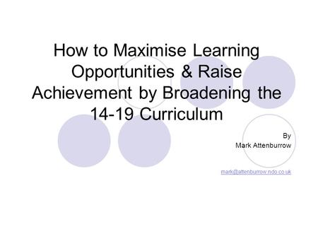 How to Maximise Learning Opportunities & Raise Achievement by Broadening the 14-19 Curriculum By Mark Attenburrow