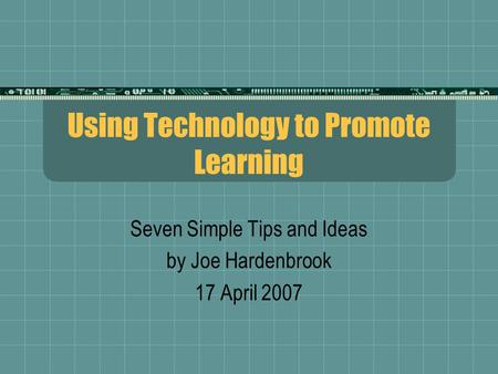 Using Technology to Promote Learning Seven Simple Tips and Ideas by Joe Hardenbrook 17 April 2007.