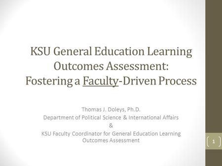 KSU General Education Learning Outcomes Assessment: Fostering a Faculty-Driven Process Thomas J. Doleys, Ph.D. Department of Political Science & International.