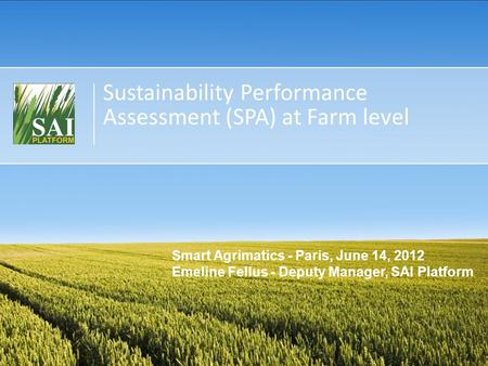 Sustainability Performance Assessment (SPA) at Farm level Smart Agrimatics - Paris, June 14, 2012 Emeline Fellus - Deputy Manager, SAI Platform.