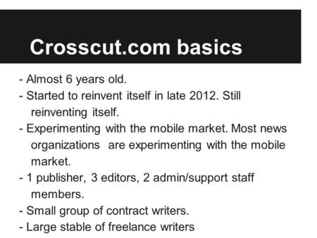 Crosscut.com basics - Almost 6 years old. - Started to reinvent itself in late 2012. Still reinventing itself. - Experimenting with the mobile market.