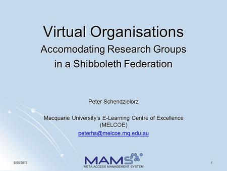 18/05/2015 META ACCESS MANAGEMENT SYSTEM Virtual Organisations Accomodating Research Groups in a Shibboleth Federation Peter Schendzielorz Macquarie University’s.