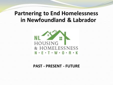 Partnering to End Homelessness in Newfoundland & Labrador PAST - PRESENT - FUTURE.