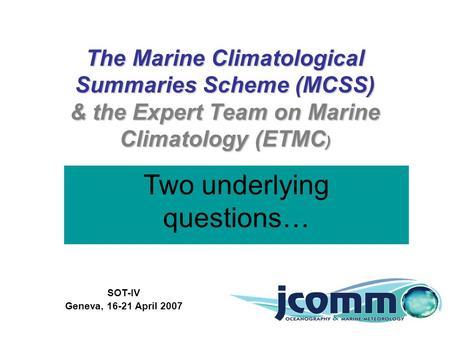 The Marine Climatological Summaries Scheme (MCSS) & the Expert Team on Marine Climatology (ETMC ) SOT-IV Geneva, 16-21 April 2007 Scott Woodruff and Elizabeth.