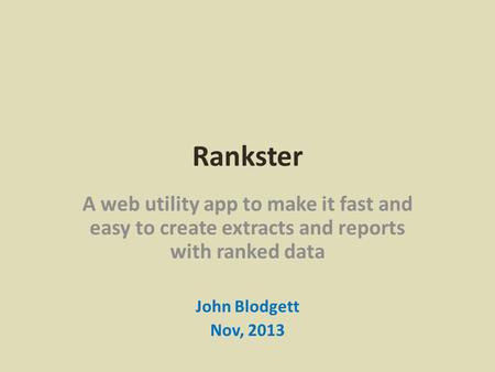 Rankster A web utility app to make it fast and easy to create extracts and reports with ranked data John Blodgett Nov, 2013.