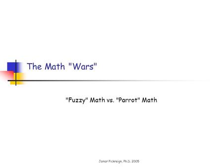 Jamar Pickreign, Ph.D. 2005 The Math Wars Fuzzy Math vs. Parrot Math.