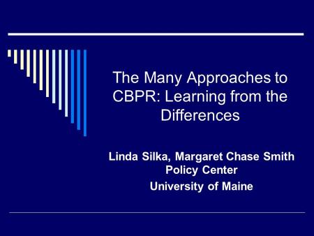 The Many Approaches to CBPR: Learning from the Differences Linda Silka, Margaret Chase Smith Policy Center University of Maine.