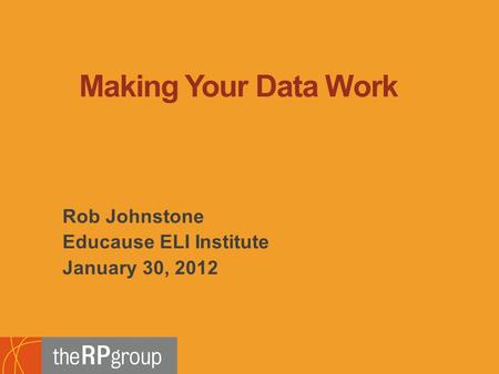 Rob Johnstone Educause ELI Institute January 30, 2012 Making Your Data Work.