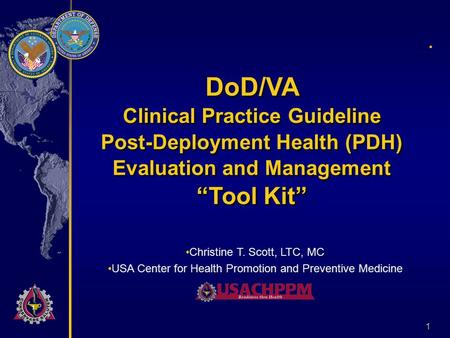 1. DoD/VA Clinical Practice Guideline Post-Deployment Health (PDH) Evaluation and Management “Tool Kit” Christine T. Scott, LTC, MC USA Center for Health.