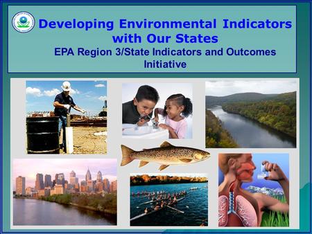 Developing Environmental Indicators with Our States EPA Region 3/State Indicators and Outcomes Initiative.
