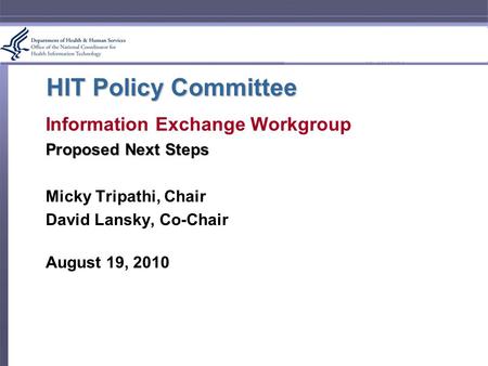 HIT Policy Committee Information Exchange Workgroup Proposed Next Steps Micky Tripathi, Chair David Lansky, Co-Chair August 19, 2010.