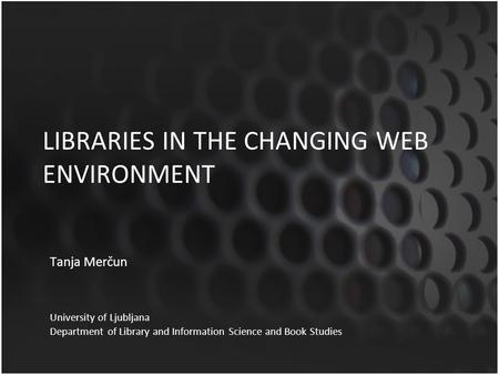 LIBRARIES IN THE CHANGING WEB ENVIRONMENT Tanja Merčun University of Ljubljana Department of Library and Information Science and Book Studies.