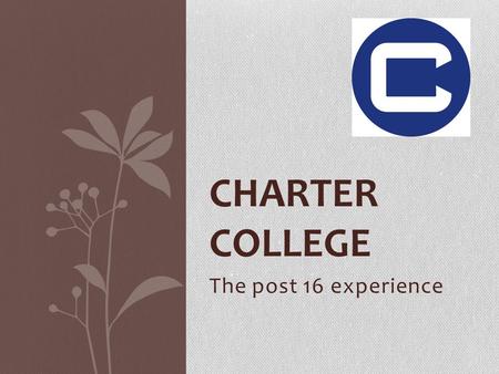 CHARTER COLLEGE The post 16 experience. MEET THE TEAM Ms Davies – Director of Learning Mr Reid – Head of Year 12 Ms Williams – Post 16 Progress Leader.