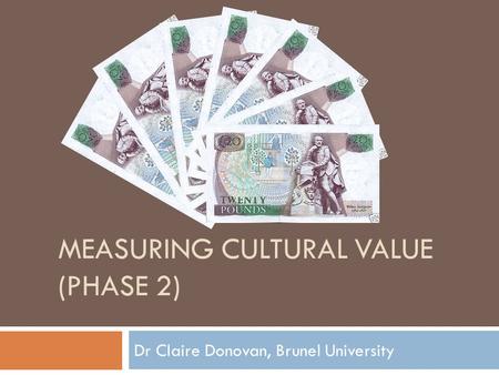 MEASURING CULTURAL VALUE (PHASE 2) Dr Claire Donovan, Brunel University.