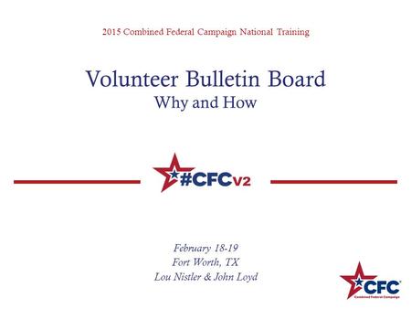 2015 Combined Federal Campaign National Training Volunteer Bulletin Board Why and How February 18-19 Fort Worth, TX Lou Nistler & John Loyd.