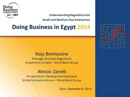 Understanding Regulations for Small and Medium-Size Enterprises Doing Business in Egypt 2014 Cairo, December 8, 2013 Najy Benhassine Manager, Business.