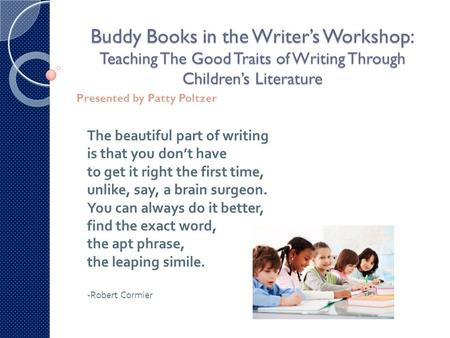 Buddy Books in the Writer’s Workshop: Teaching The Good Traits of Writing Through Children’s Literature Presented by Patty Poltzer The beautiful part of.