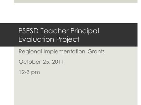PSESD Teacher Principal Evaluation Project Regional Implementation Grants October 25, 2011 12-3 pm.