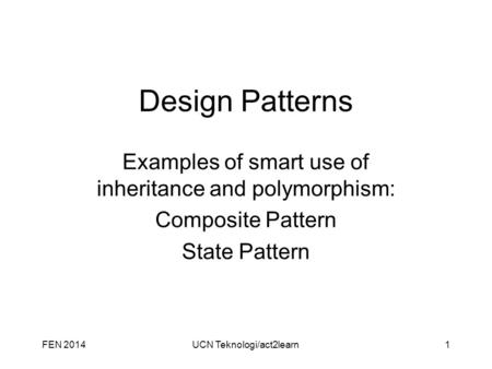 Design Patterns Examples of smart use of inheritance and polymorphism: Composite Pattern State Pattern FEN 2014UCN Teknologi/act2learn1.