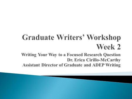 Writing Your Way to a Focused Research Question Dr. Erica Cirillo-McCarthy Assistant Director of Graduate and ADEP Writing.