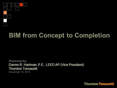 BIM from Concept to Completion Presented by: Darren R. Hartman, P.E., LEED AP (Vice President) Thornton Tomasetti November 16, 2010.
