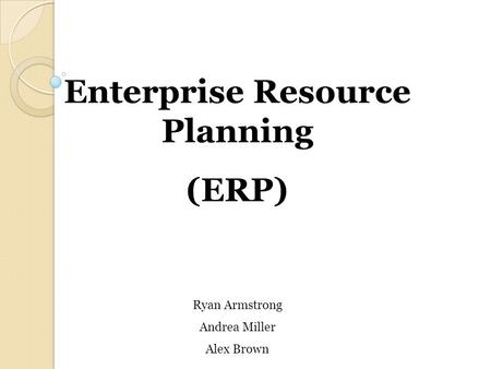 Enterprise Resource Planning (ERP) Ryan Armstrong Andrea Miller Alex Brown.