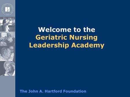 The John A. Hartford Foundation Welcome to the Geriatric Nursing Leadership Academy.