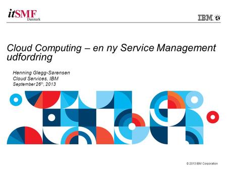 © 2013 IBM Corporation Cloud Computing – en ny Service Management udfordring Henning Glegg-Sørensen Cloud Services, IBM September 26 th, 2013.