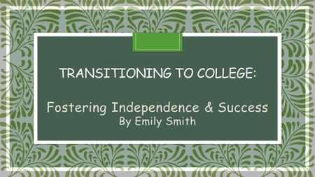 TRANSITIONING TO COLLEGE: TRANSITIONING TO COLLEGE: Fostering Independence & Success By Emily Smith.