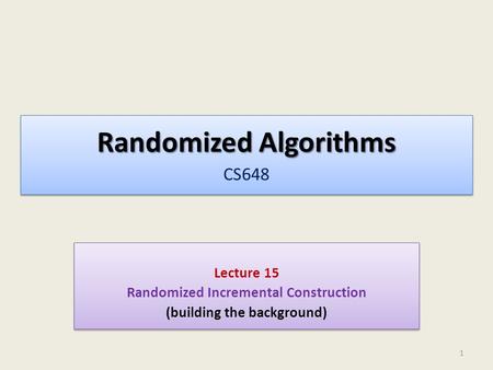 Randomized Algorithms Randomized Algorithms CS648 Lecture 15 Randomized Incremental Construction (building the background) Lecture 15 Randomized Incremental.
