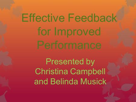 Effective Feedback for Improved Performance Presented by Christina Campbell and Belinda Musick.