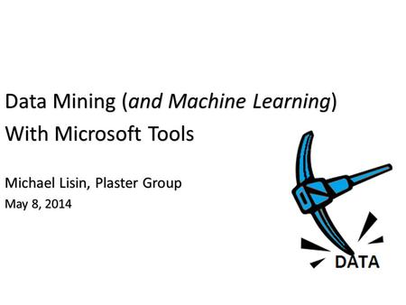 Data Mining (and Machine Learning) With Microsoft Tools Michael Lisin, Plaster Group May 8, 2014.