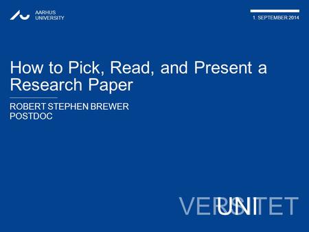 VERSITET ROBERT STEPHEN BREWER POSTDOC AARHUS UNIVERSITY 1. SEPTEMBER 2014 UNI How to Pick, Read, and Present a Research Paper.