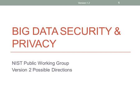 BIG DATA SECURITY & PRIVACY NIST Public Working Group Version 2 Possible Directions Version 1.2 1.