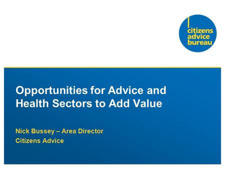Nick Bussey – Area Director Citizens Advice Opportunities for Advice and Health Sectors to Add Value.