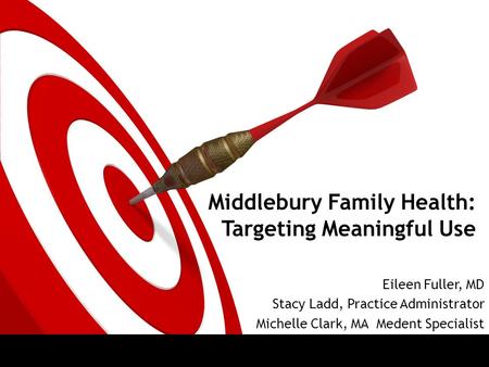 Middlebury Family Health: Targeting Meaningful Use Eileen Fuller, MD Stacy Ladd, Practice Administrator Michelle Clark, MA Medent Specialist.