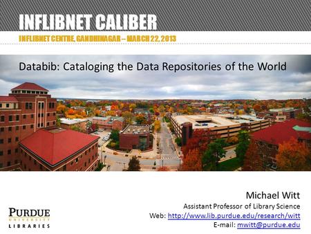 INFLIBNET CALIBER INFLIBNET CENTRE, GANDHINAGAR – MARCH 22, 2013 Databib: Cataloging the Data Repositories of the World Michael Witt Assistant Professor.