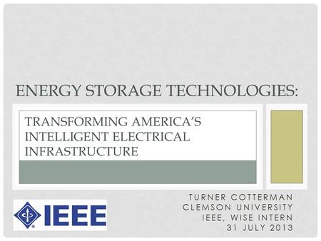 TURNER COTTERMAN CLEMSON UNIVERSITY IEEE, WISE INTERN 31 JULY 2013 TRANSFORMING AMERICA’S INTELLIGENT ELECTRICAL INFRASTRUCTURE ENERGY STORAGE TECHNOLOGIES: