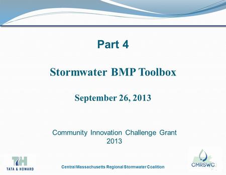 Central Massachusetts Regional Stormwater Coalition Part 4 Stormwater BMP Toolbox September 26, 2013 Community Innovation Challenge Grant 2013.
