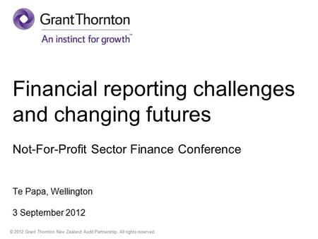 © 2012 Grant Thornton New Zealand Audit Partnership. All rights reserved. Financial reporting challenges and changing futures Not-For-Profit Sector Finance.