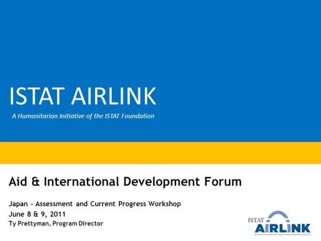 Aid & International Development Forum Japan – Assessment and Current Progress Workshop June 8 & 9, 2011 Ty Prettyman, Program Director ISTAT AIRLINK A.