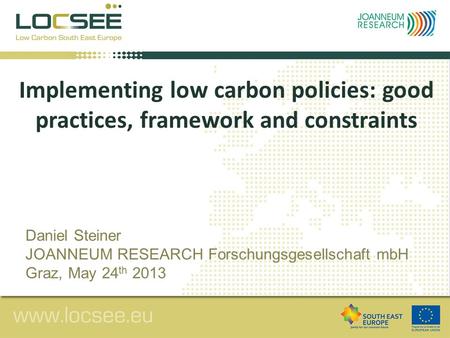 Implementing low carbon policies: good practices, framework and constraints Daniel Steiner JOANNEUM RESEARCH Forschungsgesellschaft mbH Graz, May 24 th.