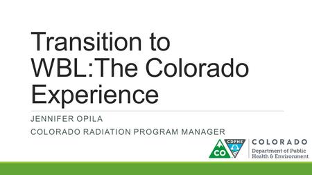Transition to WBL:The Colorado Experience JENNIFER OPILA COLORADO RADIATION PROGRAM MANAGER.