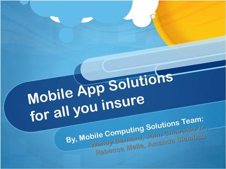 Mobile App Solutions for all you insure By, Mobile Computing Solutions Team: Wendy Bernard, John Chiaradio Jr., Rebecca Melle, Amanda Siembab.