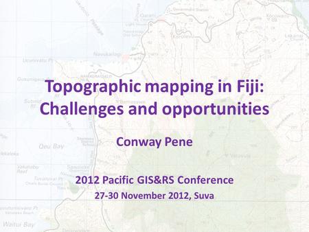 Topographic mapping in Fiji: Challenges and opportunities Conway Pene 2012 Pacific GIS&RS Conference 27-30 November 2012, Suva.