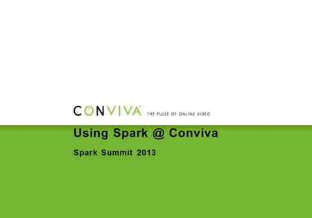 Using Conviva Spark Summit 2013. Summary Who are we? What is the problem we needed to solve? How was Spark essential to the solution? What can.